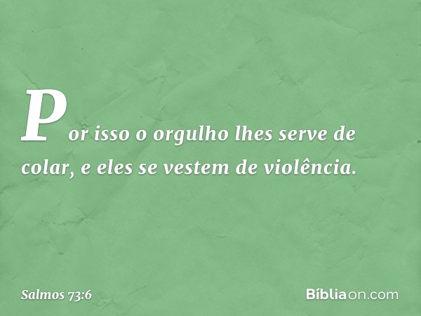 Por isso o orgulho lhes serve de colar,
e eles se vestem de violência. -- Salmo 73:6