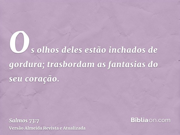 Os olhos deles estão inchados de gordura; trasbordam as fantasias do seu coração.