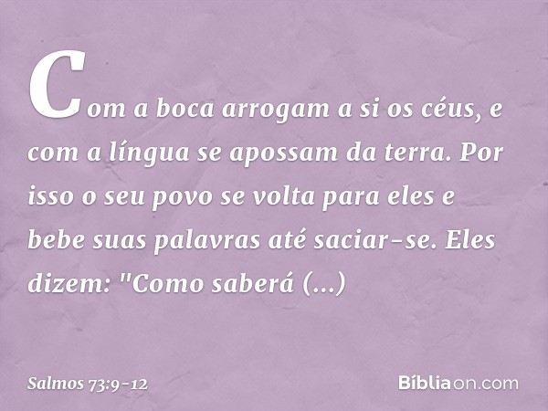 Com a boca arrogam a si os céus,
e com a língua se apossam da terra. Por isso o seu povo se volta para eles
e bebe suas palavras até saciar-se. Eles dizem: "Com