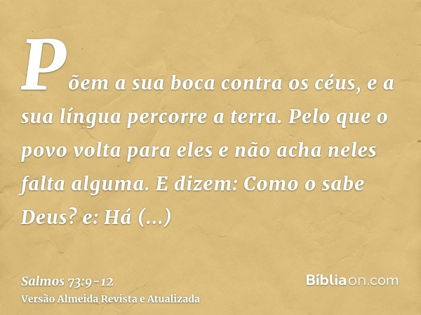 Põem a sua boca contra os céus, e a sua língua percorre a terra.Pelo que o povo volta para eles e não acha neles falta alguma.E dizem: Como o sabe Deus? e: Há c