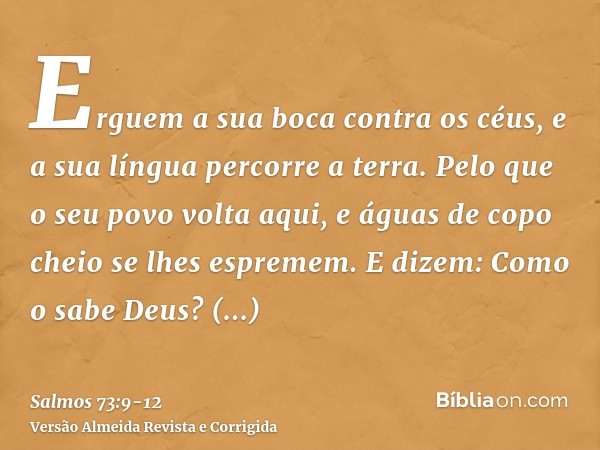 Erguem a sua boca contra os céus, e a sua língua percorre a terra.Pelo que o seu povo volta aqui, e águas de copo cheio se lhes espremem.E dizem: Como o sabe De