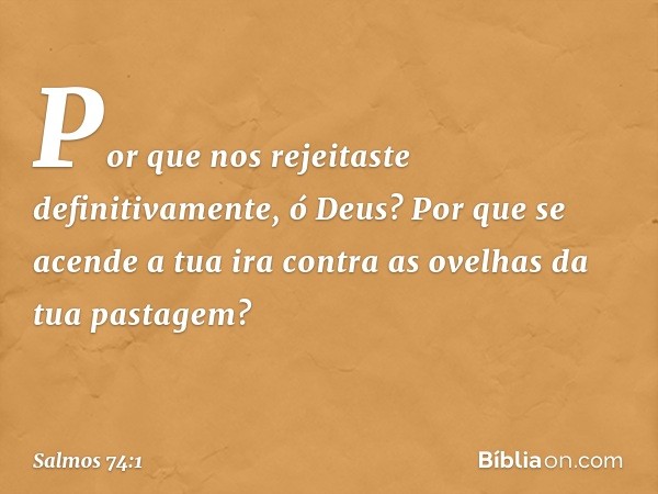 Por que nos rejeitaste definitivamente, ó Deus?
Por que se acende a tua ira
contra as ovelhas da tua pastagem? -- Salmo 74:1