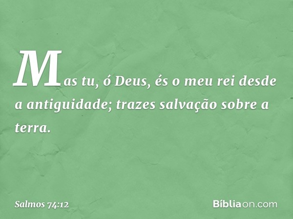 Mas tu, ó Deus,
és o meu rei desde a antiguidade;
trazes salvação sobre a terra. -- Salmo 74:12