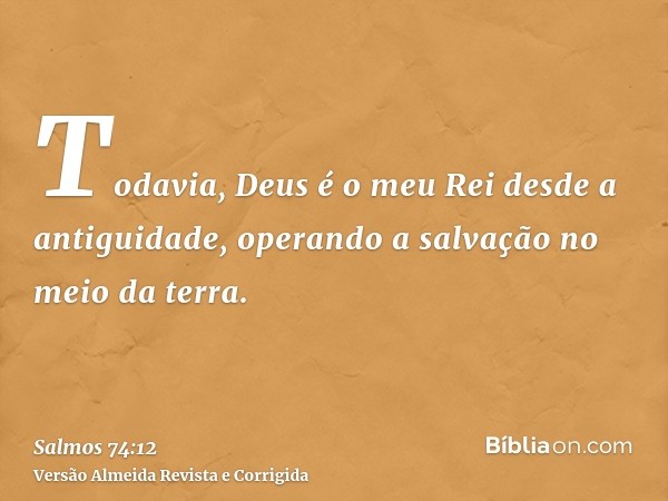 Todavia, Deus é o meu Rei desde a antiguidade, operando a salvação no meio da terra.