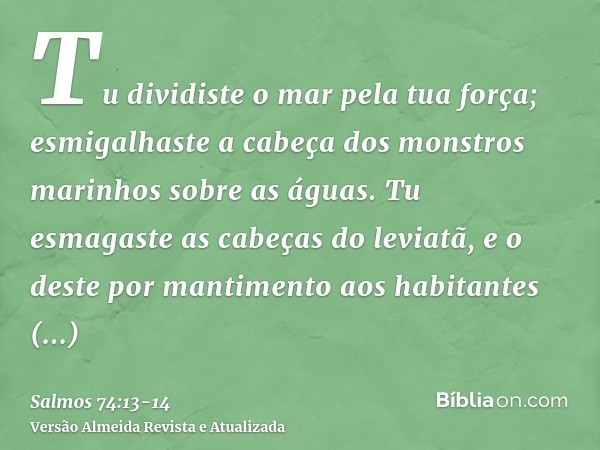 Tu dividiste o mar pela tua força; esmigalhaste a cabeça dos monstros marinhos sobre as águas.Tu esmagaste as cabeças do leviatã, e o deste por mantimento aos h