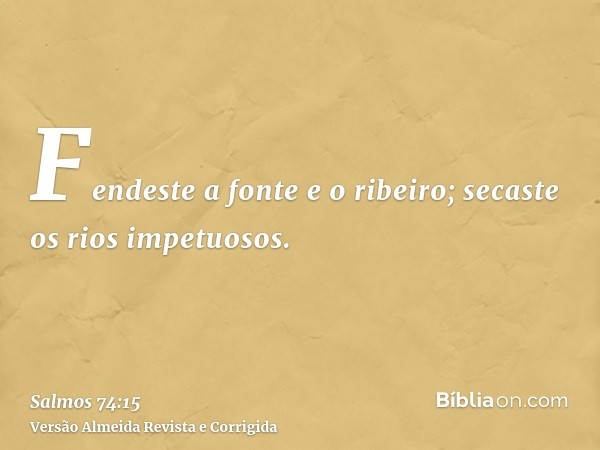 Fendeste a fonte e o ribeiro; secaste os rios impetuosos.