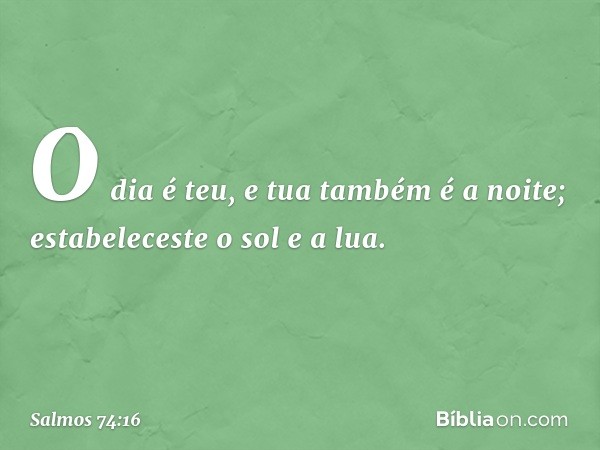 O dia é teu, e tua também é a noite;
estabeleceste o sol e a lua. -- Salmo 74:16