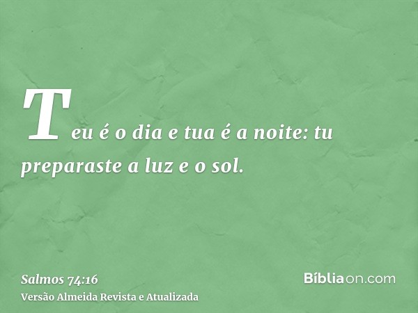 Teu é o dia e tua é a noite: tu preparaste a luz e o sol.