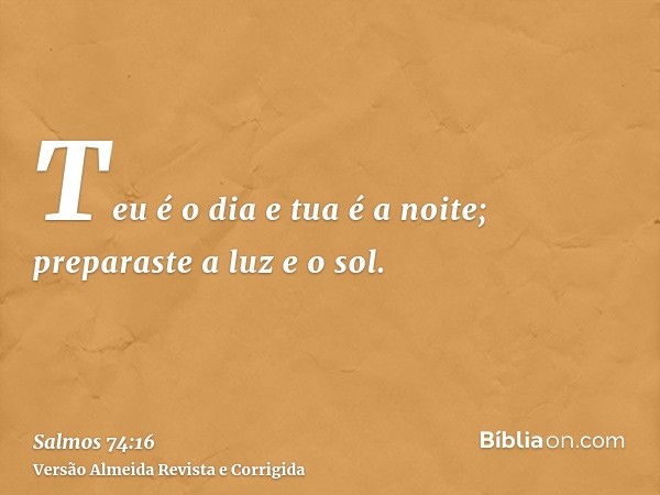 Teu é o dia e tua é a noite; preparaste a luz e o sol.