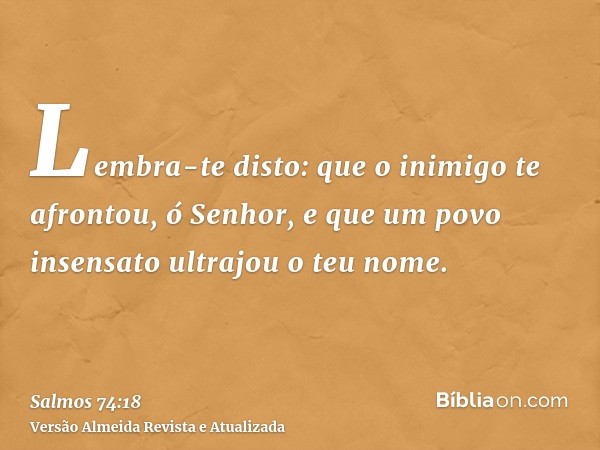 Lembra-te disto: que o inimigo te afrontou, ó Senhor, e que um povo insensato ultrajou o teu nome.