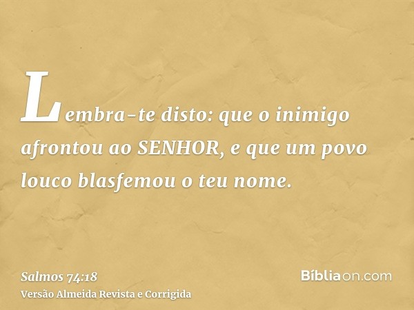 Lembra-te disto: que o inimigo afrontou ao SENHOR, e que um povo louco blasfemou o teu nome.