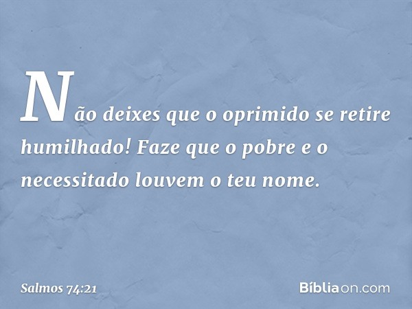 Não deixes que o oprimido
se retire humilhado!
Faze que o pobre e o necessitado
louvem o teu nome. -- Salmo 74:21