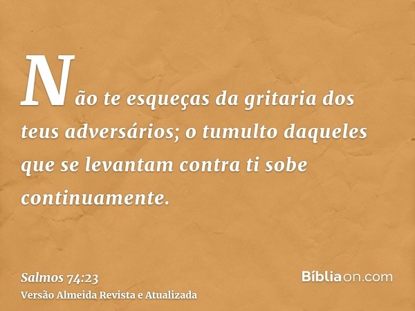 Não te esqueças da gritaria dos teus adversários; o tumulto daqueles que se levantam contra ti sobe continuamente.