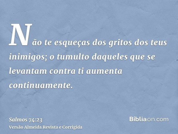 Não te esqueças dos gritos dos teus inimigos; o tumulto daqueles que se levantam contra ti aumenta continuamente.