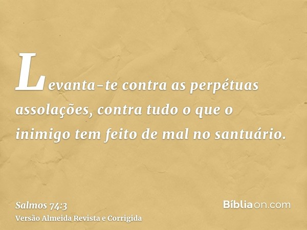 Levanta-te contra as perpétuas assolações, contra tudo o que o inimigo tem feito de mal no santuário.