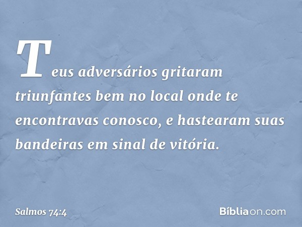 Teus adversários gritaram triunfantes
bem no local onde te encontravas conosco,
e hastearam suas bandeiras em sinal de vitória. -- Salmo 74:4