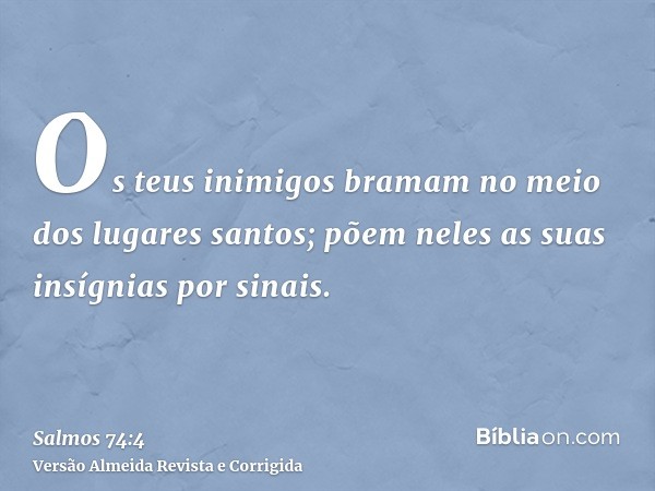 Os teus inimigos bramam no meio dos lugares santos; põem neles as suas insígnias por sinais.