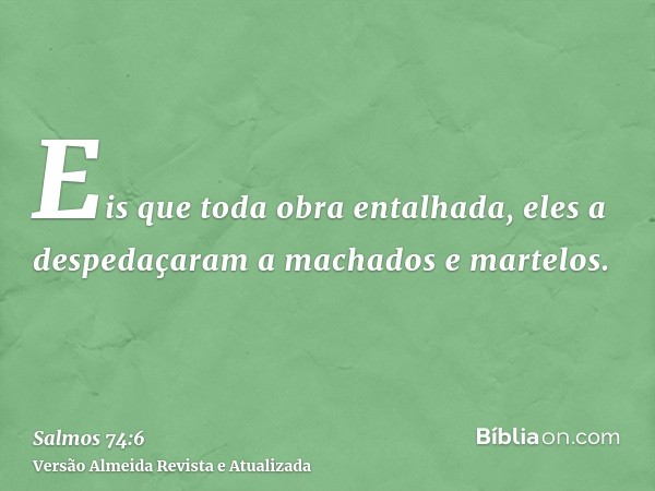 Eis que toda obra entalhada, eles a despedaçaram a machados e martelos.