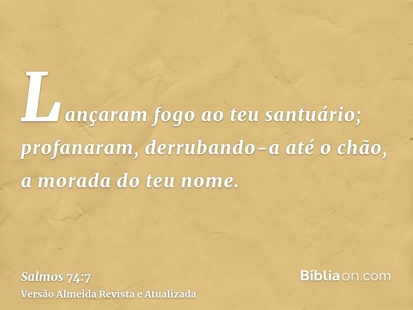 Lançaram fogo ao teu santuário; profanaram, derrubando-a até o chão, a morada do teu nome.