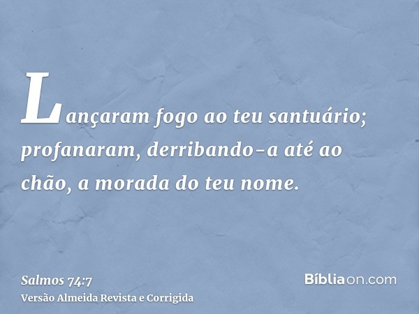 Lançaram fogo ao teu santuário; profanaram, derribando-a até ao chão, a morada do teu nome.