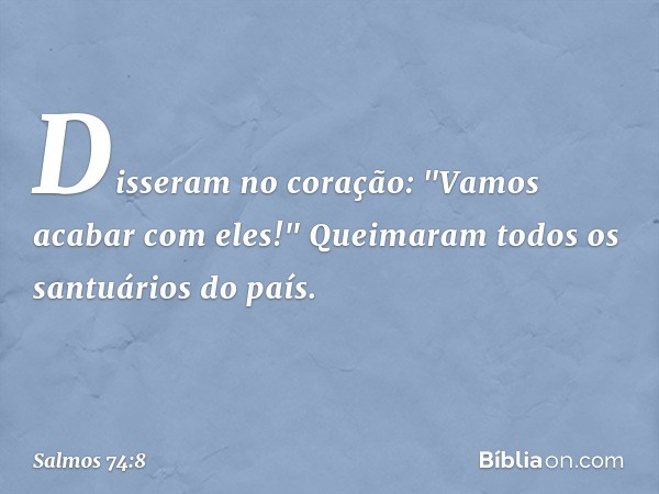 Disseram no coração:
"Vamos acabar com eles!"
Queimaram todos os santuários do país. -- Salmo 74:8