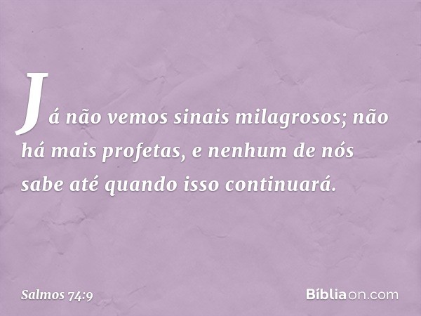 Já não vemos sinais milagrosos;
não há mais profetas,
e nenhum de nós sabe
até quando isso continuará. -- Salmo 74:9