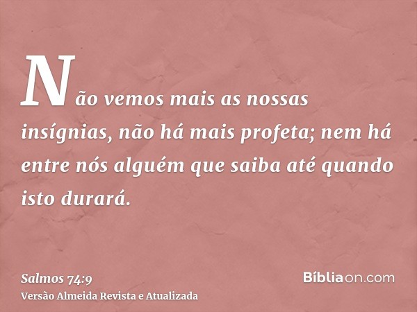 Não vemos mais as nossas insígnias, não há mais profeta; nem há entre nós alguém que saiba até quando isto durará.