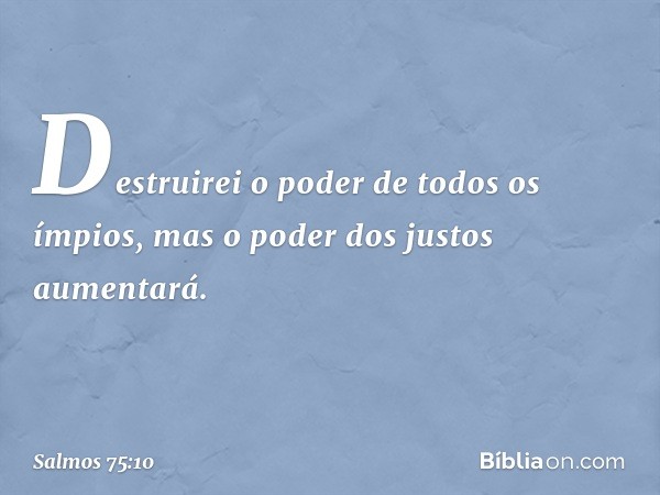 Destruirei o poder de todos os ímpios,
mas o poder dos justos aumentará. -- Salmo 75:10