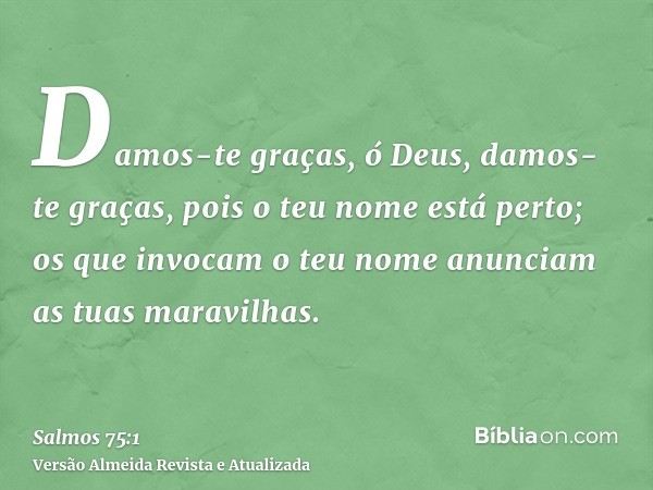 Damos-te graças, ó Deus, damos-te graças, pois o teu nome está perto; os que invocam o teu nome anunciam as tuas maravilhas.