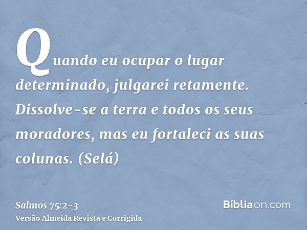 Quando eu ocupar o lugar determinado, julgarei retamente.Dissolve-se a terra e todos os seus moradores, mas eu fortaleci as suas colunas. (Selá)