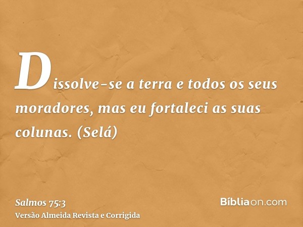 Dissolve-se a terra e todos os seus moradores, mas eu fortaleci as suas colunas. (Selá)