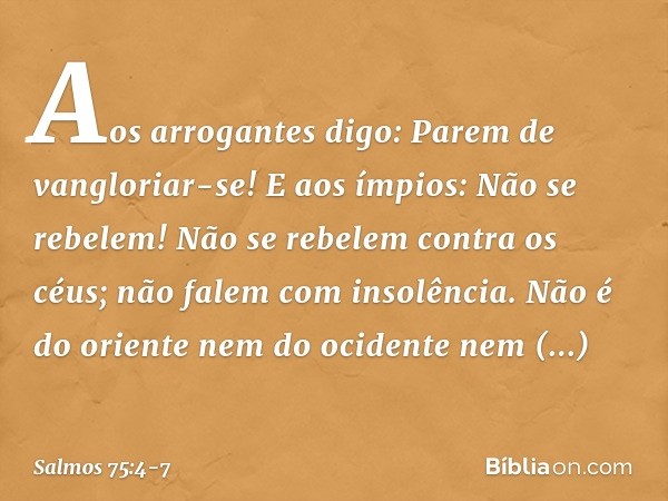 "Aos arrogantes digo: Parem de vangloriar-se!
E aos ímpios: Não se rebelem! Não se rebelem contra os céus;
não falem com insolência". Não é do oriente nem do oc