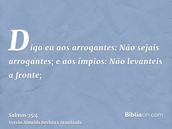 Digo eu aos arrogantes: Não sejais arrogantes; e aos ímpios: Não levanteis a fronte;