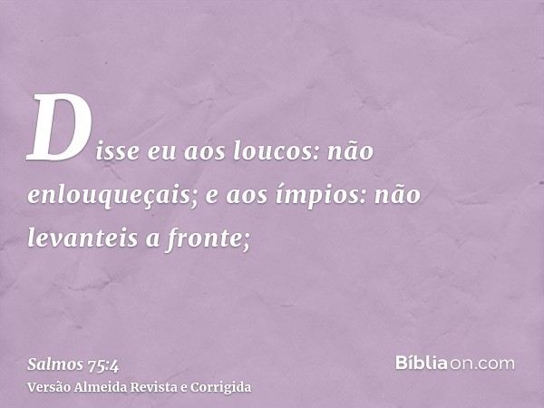 Disse eu aos loucos: não enlouqueçais; e aos ímpios: não levanteis a fronte;