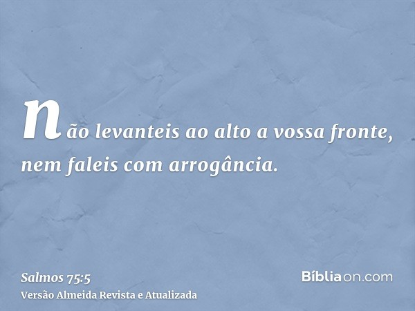 não levanteis ao alto a vossa fronte, nem faleis com arrogância.