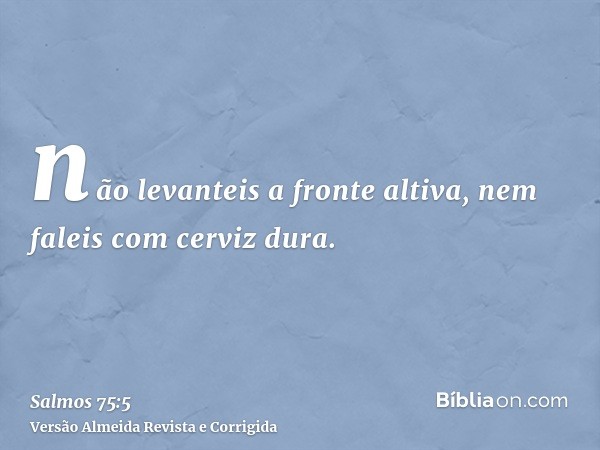 não levanteis a fronte altiva, nem faleis com cerviz dura.