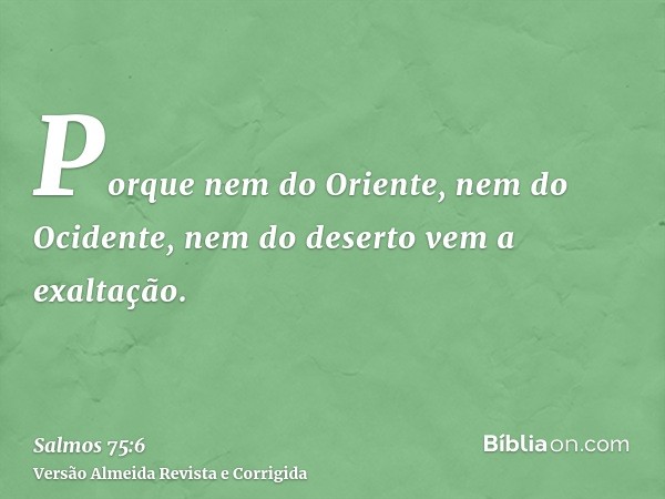 Porque nem do Oriente, nem do Ocidente, nem do deserto vem a exaltação.