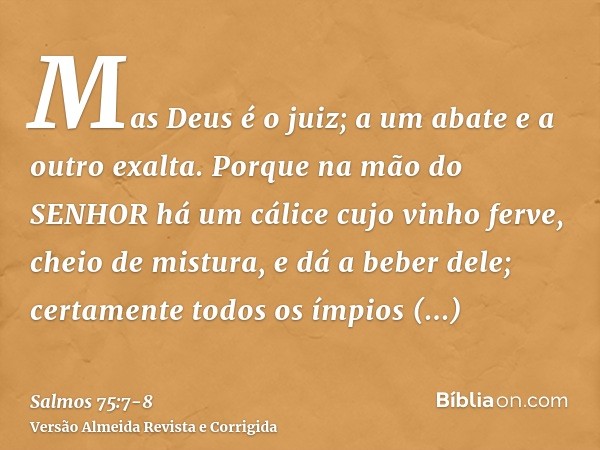 Mas Deus é o juiz; a um abate e a outro exalta.Porque na mão do SENHOR há um cálice cujo vinho ferve, cheio de mistura, e dá a beber dele; certamente todos os í