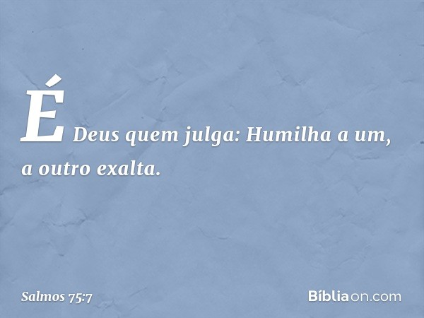 É Deus quem julga:
Humilha a um, a outro exalta. -- Salmo 75:7