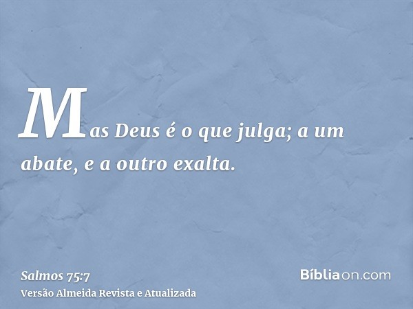 Mas Deus é o que julga; a um abate, e a outro exalta.