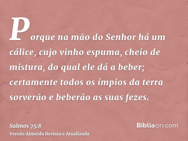 Porque na mão do Senhor há um cálice, cujo vinho espuma, cheio de mistura, do qual ele dá a beber; certamente todos os ímpios da terra sorverão e beberão as sua