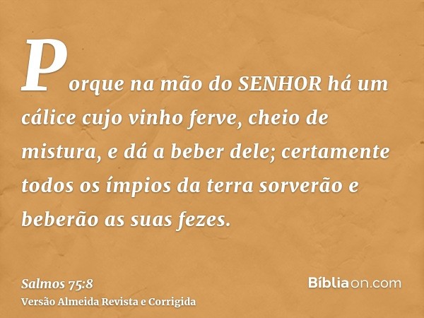 Porque na mão do SENHOR há um cálice cujo vinho ferve, cheio de mistura, e dá a beber dele; certamente todos os ímpios da terra sorverão e beberão as suas fezes