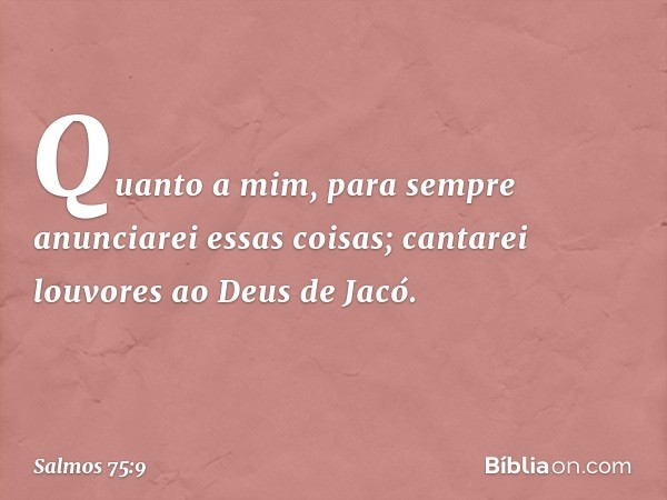 Quanto a mim,
para sempre anunciarei essas coisas;
cantarei louvores ao Deus de Jacó. -- Salmo 75:9