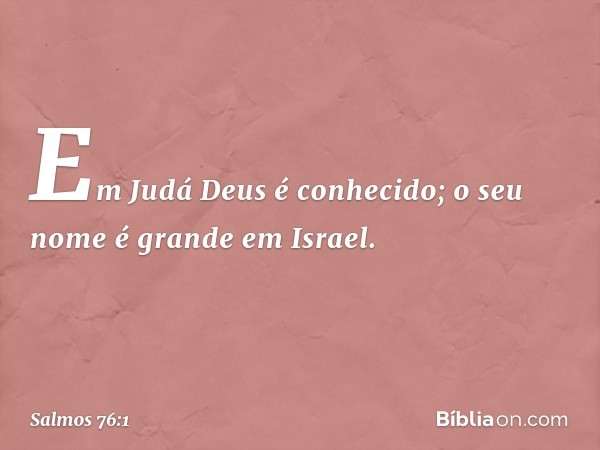 Em Judá Deus é conhecido;
o seu nome é grande em Israel. -- Salmo 76:1