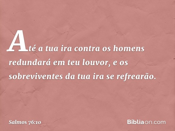 Até a tua ira contra os homens
redundará em teu louvor,
e os sobreviventes da tua ira se refrearão. -- Salmo 76:10