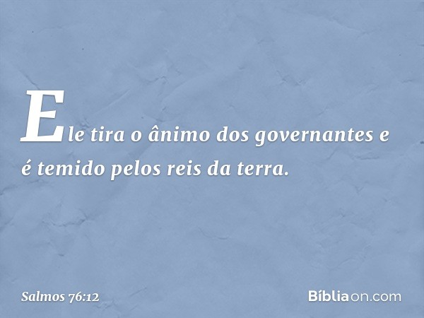 Ele tira o ânimo dos governantes
e é temido pelos reis da terra. -- Salmo 76:12