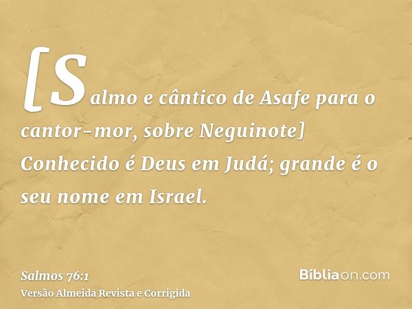 [Salmo e cântico de Asafe para o cantor-mor, sobre Neguinote] Conhecido é Deus em Judá; grande é o seu nome em Israel.