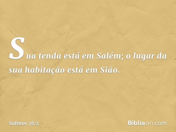 Sua tenda está em Salém;
o lugar da sua habitação está em Sião. -- Salmo 76:2