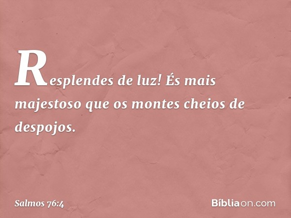 Resplendes de luz!
És mais majestoso que os montes
cheios de despojos. -- Salmo 76:4