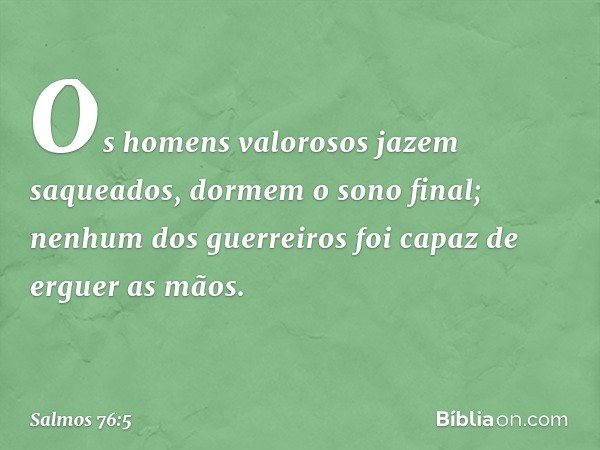 Os homens valorosos jazem saqueados,
dormem o sono final;
nenhum dos guerreiros
foi capaz de erguer as mãos. -- Salmo 76:5